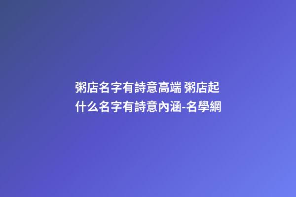 粥店名字有詩意高端 粥店起什么名字有詩意內涵-名學網
